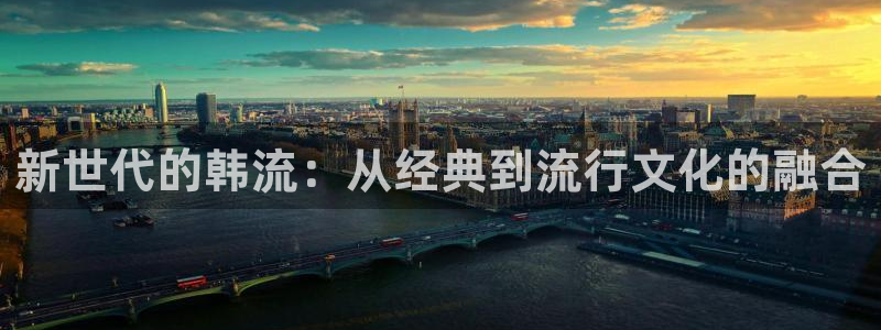 摩根娱乐5注册：新世代的韩流：从经典到流行文化的融合