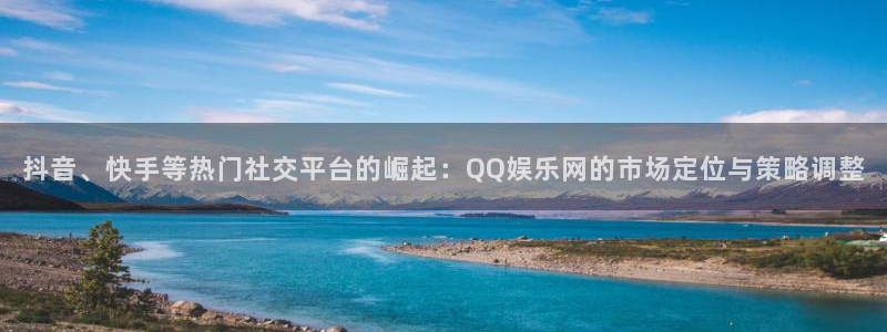 摩根娱乐下载并安装：抖音、快手等热门社交平台的崛起：QQ娱乐网的市场定位与策略调
