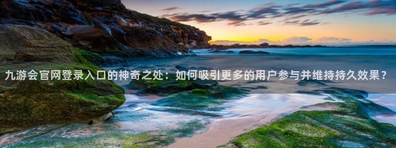 摩根娱乐在线预测：九游会官网登录入口的神奇之处：如何吸引更多的用户参与并维持持久效果？