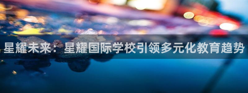 摩根娱乐2平台：星耀未来：星耀国际学校引领多元化教育趋势