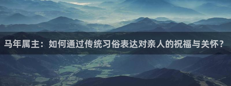 摩根娱乐电子游戏网页版：马年属主：如何通过传统习俗表达对亲人的祝福与关怀？