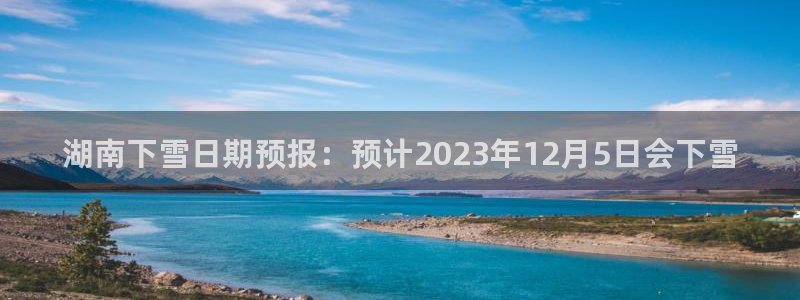 摩根娱乐体育app下载：湖南下雪日期预报：预计2023年12月5日会下雪
