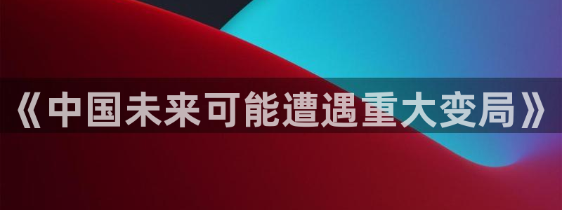 摩根娱乐官网版：《中国未来可能遭遇重大变局》