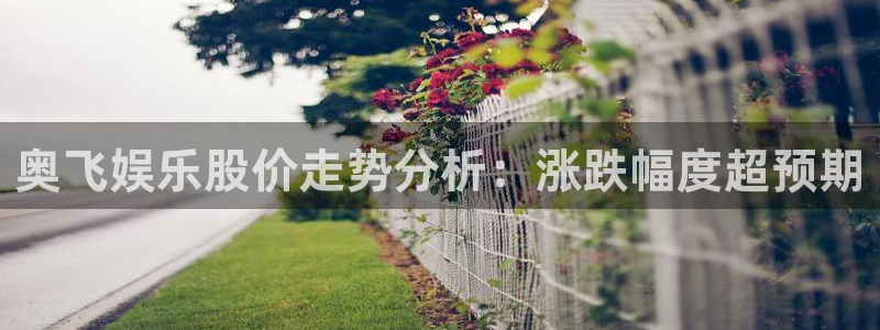 摩根娱乐账号注册入口：奥飞娱乐股价走势分析：涨跌幅度超预期