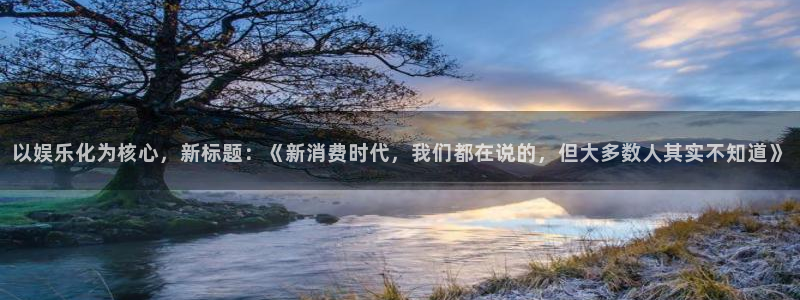 摩根娱乐体育凯捷平台主管：以娱乐化为核心，新标题：《新消费时代，我们都在说的，但大多数人其实不知道》