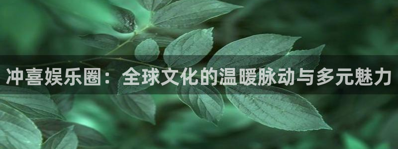 摩根娱乐平台官网入口下载：冲喜娱乐圈：全球文化的温暖脉动与多元魅力