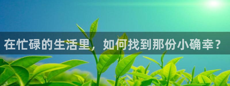 摩根娱乐是正规平台吗：在忙碌的生活里，如何找到那份小确幸？