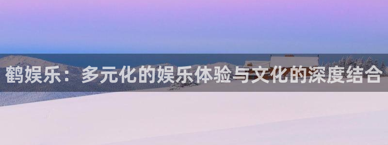 摩根娱乐官方网站：鹤娱乐：多元化的娱乐体验与文化的深度结合