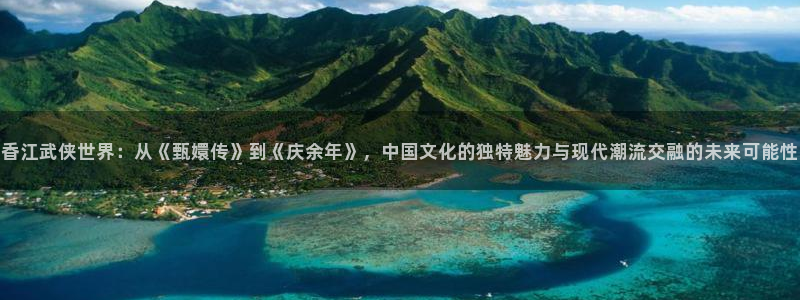 摩根娱乐注册网站链接：香江武侠世界：从《甄嬛传》到《庆余年》，中国文化的独特魅力与现代潮流交融的未来可能性