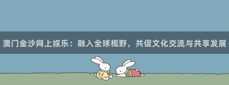 摩根娱乐平台官网：澳门金沙网上娱乐：融入全球视野，共促文化交流与共享发展