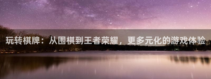 摩根娱乐体育免费注册入口：玩转棋牌：从围棋到王者荣耀，更多元化的游戏体验