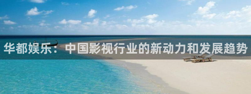 摩根娱乐体育免费注册入口：华都娱乐：中国影视行业的新动力和发展趋势