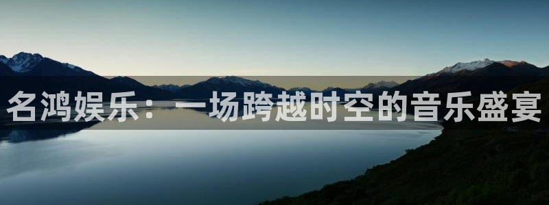 摩根娱乐平台开户：名鸿娱乐：一场跨越时空的音乐盛宴