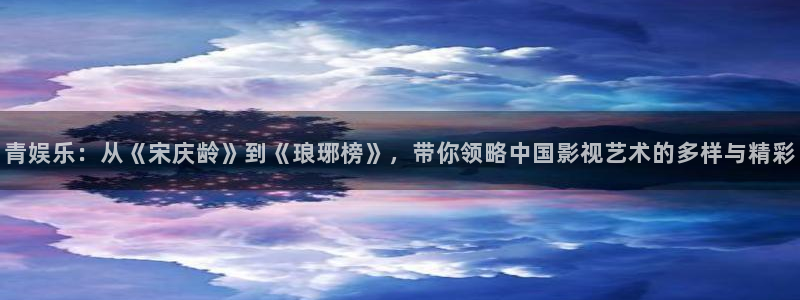 摩根娱乐游戏有哪些好玩的：青娱乐：从《宋庆龄》到《琅琊榜》，带你领略中国影视艺术的多样与精彩
