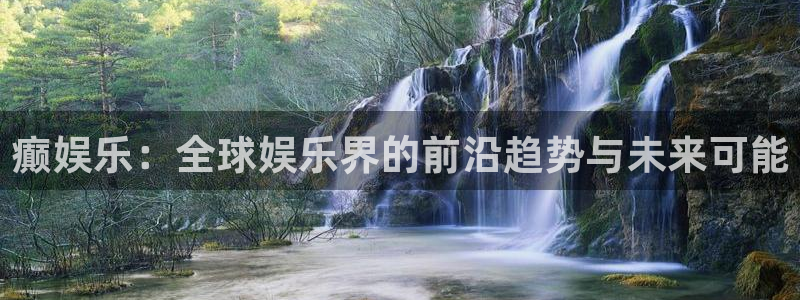 摩根娱乐网站平台登录：癫娱乐：全球娱乐界的前沿趋势与未来可能