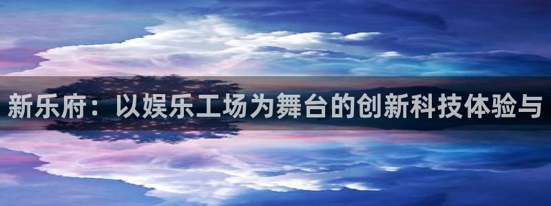 摩根娱乐app注册地址：新乐府：以娱乐工场为舞台的创新科技体验与