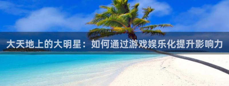 摩根娱乐登录网：大天地上的大明星：如何通过游戏娱乐化提升影响力
