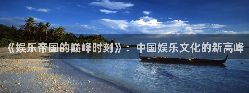 摩根娱乐登录注册：《娱乐帝国的巅峰时刻》：中国娱乐文化的新高峰