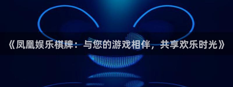 摩根娱乐平台官方网站：《凤凰娱乐棋牌：与您的游戏相伴，共享欢乐时光》