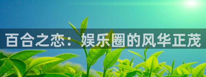 摩根娱乐平台最新版本下载：百合之恋：娱乐圈的风华正茂