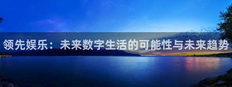 摩根娱乐登录注册：领先娱乐：未来数字生活的可能性与未来趋势